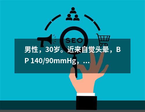 男性，30岁。近来自觉头晕，BP 140/90mmHg，既