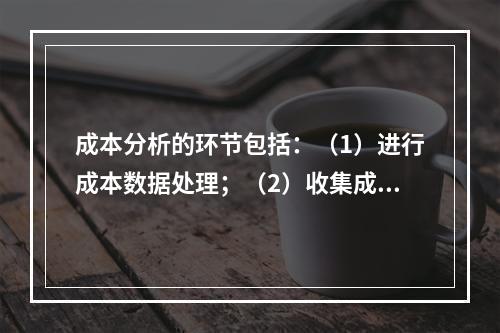 成本分析的环节包括：（1）进行成本数据处理；（2）收集成本信