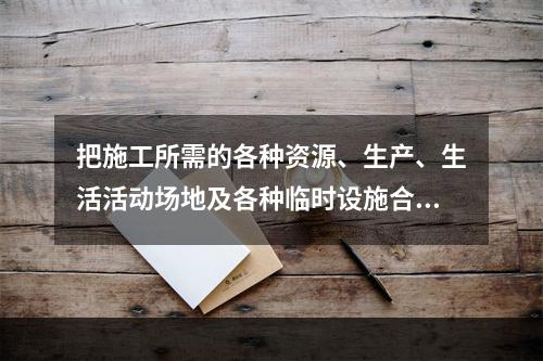 把施工所需的各种资源、生产、生活活动场地及各种临时设施合理地