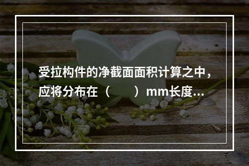 受拉构件的净截面面积计算之中，应将分布在（　　）mm长度范