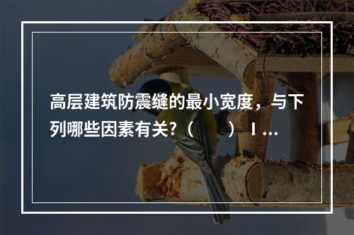 高层建筑防震缝的最小宽度，与下列哪些因素有关?（　　）Ⅰ．结