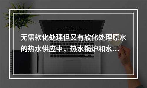 无需软化处理但又有软化处理原水的热水供应中，热水锅炉和水加