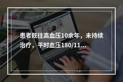 患者既往高血压10余年，未持续治疗，平时血压180/110