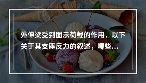 外伸梁受到图示荷载的作用，以下关于其支座反力的叙述，哪些是