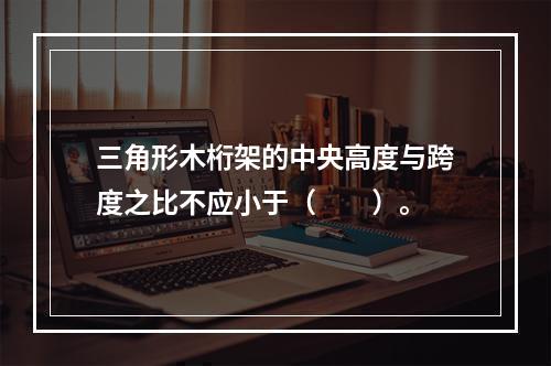 三角形木桁架的中央高度与跨度之比不应小于（　　）。