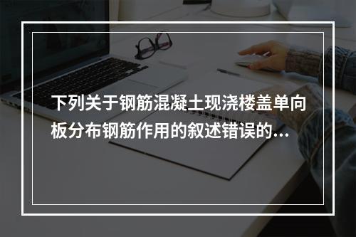 下列关于钢筋混凝土现浇楼盖单向板分布钢筋作用的叙述错误的是（