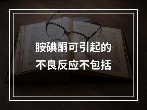 胺碘酮可引起的不良反应不包括