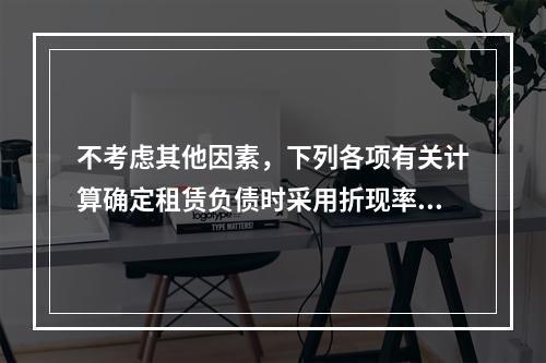 不考虑其他因素，下列各项有关计算确定租赁负债时采用折现率的表