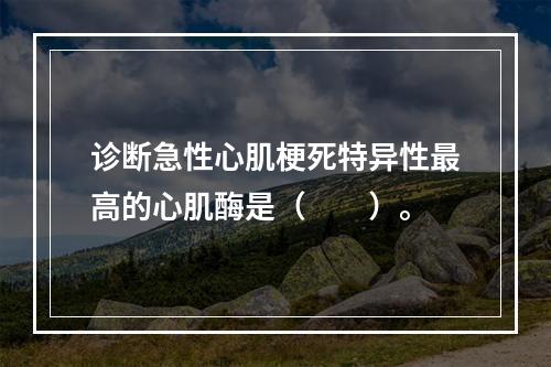 诊断急性心肌梗死特异性最高的心肌酶是（　　）。