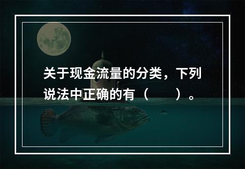 关于现金流量的分类，下列说法中正确的有（  ）。