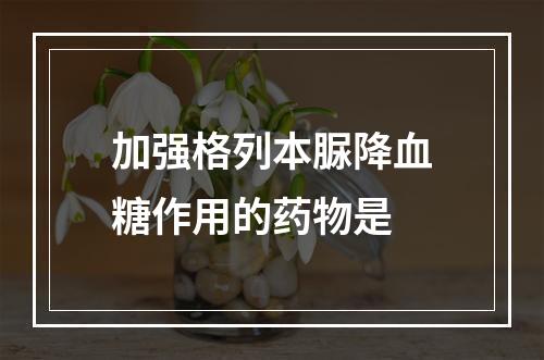 加强格列本脲降血糖作用的药物是