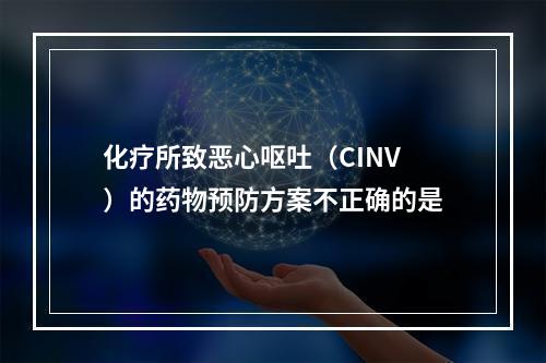 化疗所致恶心呕吐（CINV）的药物预防方案不正确的是