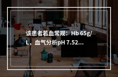 该患者若血常规：Hb 65g/L，血气分析pH 7.52，血