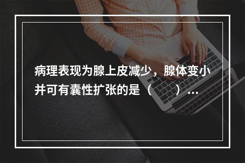 病理表现为腺上皮减少，腺体变小并可有囊性扩张的是（　　）。