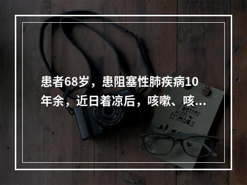 患者68岁，患阻塞性肺疾病10年余，近日着凉后，咳嗽、咳黄痰