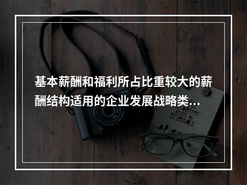 基本薪酬和福利所占比重较大的薪酬结构适用的企业发展战略类型