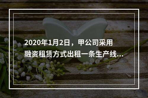 2020年1月2日，甲公司采用融资租赁方式出租一条生产线。租