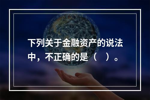 下列关于金融资产的说法中，不正确的是（　）。