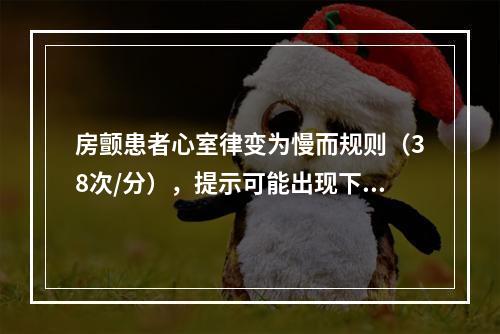 房颤患者心室律变为慢而规则（38次/分），提示可能出现下列