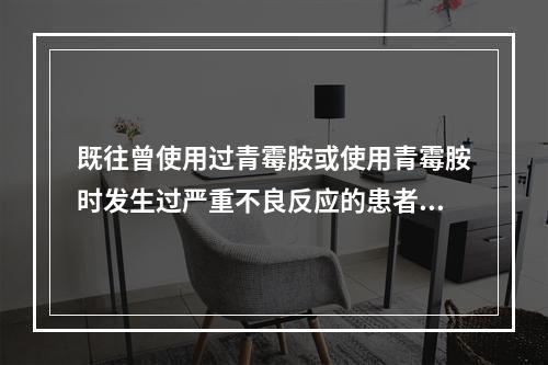 既往曾使用过青霉胺或使用青霉胺时发生过严重不良反应的患者应慎