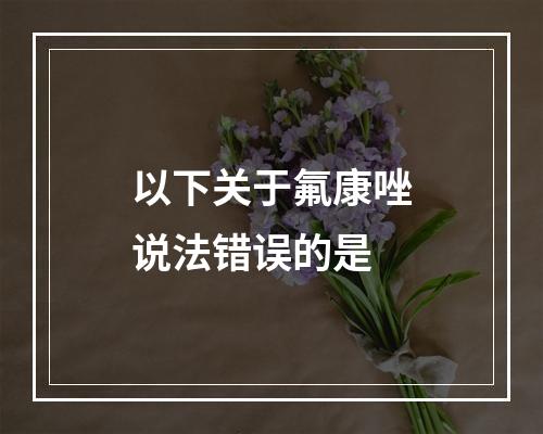 以下关于氟康唑说法错误的是