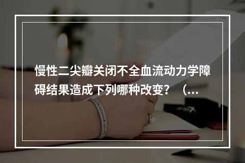 慢性二尖瓣关闭不全血流动力学障碍结果造成下列哪种改变？（　