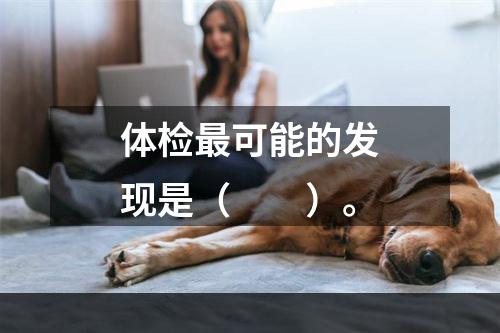 体检最可能的发现是（　　）。