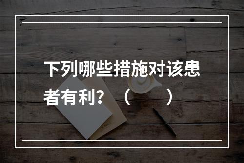 下列哪些措施对该患者有利？（　　）