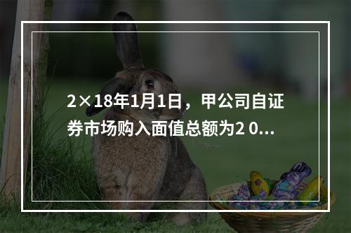 2×18年1月1日，甲公司自证券市场购入面值总额为2 000