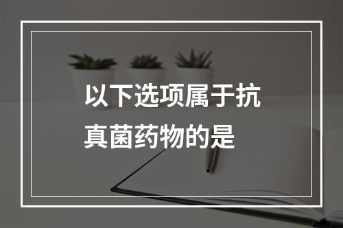 以下选项属于抗真菌药物的是