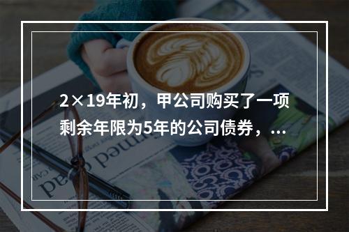 2×19年初，甲公司购买了一项剩余年限为5年的公司债券，划分