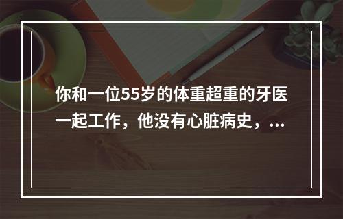 你和一位55岁的体重超重的牙医一起工作，他没有心脏病史，突