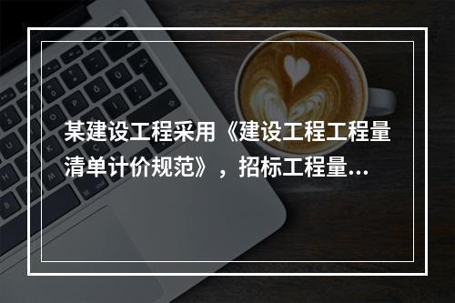 某建设工程采用《建设工程工程量清单计价规范》，招标工程量清单