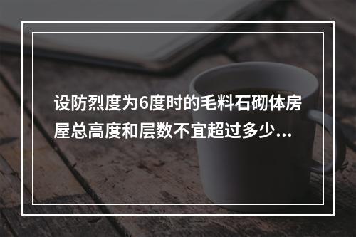 设防烈度为6度时的毛料石砌体房屋总高度和层数不宜超过多少？