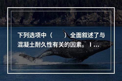 下列选项中（　　）全面叙述了与混凝土耐久性有关的因素。Ⅰ．