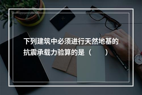 下列建筑中必须进行天然地基的抗震承载力验算的是（　　）