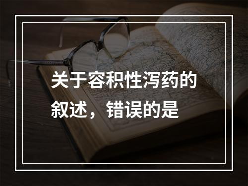 关于容积性泻药的叙述，错误的是