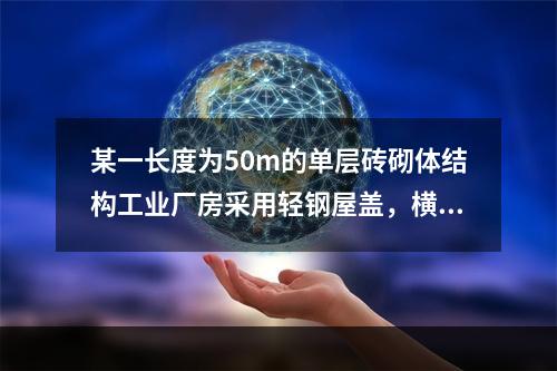 某一长度为50m的单层砖砌体结构工业厂房采用轻钢屋盖，横向