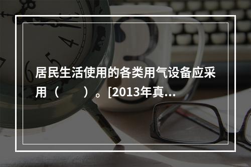 居民生活使用的各类用气设备应采用（　　）。[2013年真题