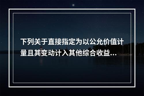 下列关于直接指定为以公允价值计量且其变动计入其他综合收益的金