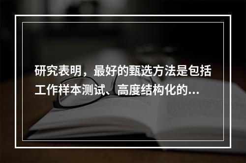 研究表明，最好的甄选方法是包括工作样本测试、高度结构化的面