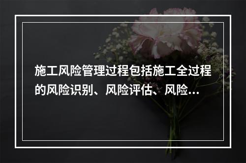 施工风险管理过程包括施工全过程的风险识别、风险评估、风险应对