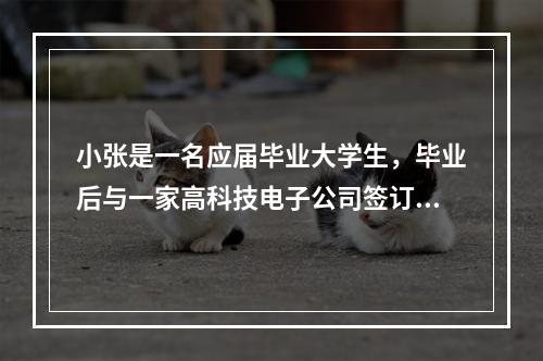 小张是一名应届毕业大学生，毕业后与一家高科技电子公司签订了为