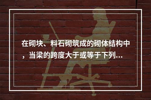 在砌块、料石砌筑成的砌体结构中，当梁的跨度大于或等于下列哪