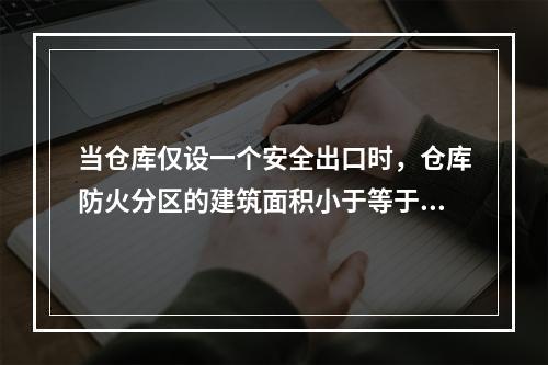 当仓库仅设一个安全出口时，仓库防火分区的建筑面积小于等于(