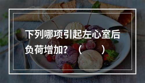 下列哪项引起左心室后负荷增加？（　　）