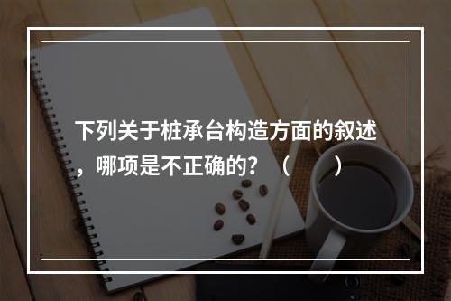 下列关于桩承台构造方面的叙述，哪项是不正确的？（　　）