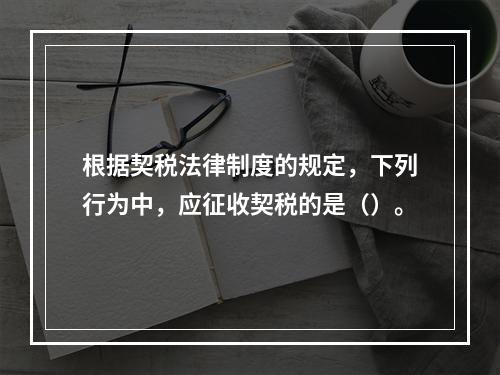 根据契税法律制度的规定，下列行为中，应征收契税的是（）。