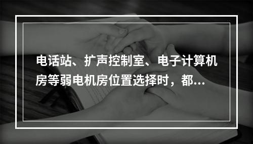 电话站、扩声控制室、电子计算机房等弱电机房位置选择时，都要