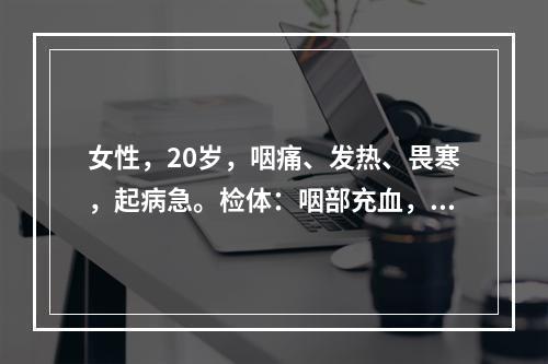 女性，20岁，咽痛、发热、畏寒，起病急。检体：咽部充血，扁桃